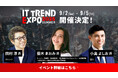 \2025年9月2日(火)〜 5日(金)/ 著名経営者、豪華ビジネスパーソンの登壇が続々決定!業界最大級のオンライン展示会「ITトレンドEXPO2025 Summer」の参加申込み受付中!