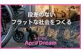 【April Dream】 段差のない、フラットな社会をつくる