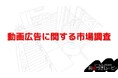 動画広告に関する市場調査を300人に対してアンケート調査を実施!