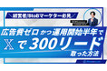 【アーカイブ公開】広告費ゼロで𝕏から300リード獲得!BtoBマーケター向けセミナーを無料公開