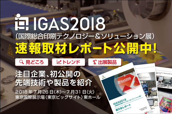 速報取材レポート公開「IGAS2018 （国際総合印刷テクノロジー＆ソリューション展）」注目企業約20社、今年の見どころや初公開の先端技術や製品を徹底解説