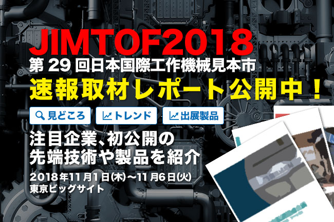 大好評！速報取材レポート「JIMTOF2018 第29回日本国際工作機械見本市」西ホール追加バージョンを公開！