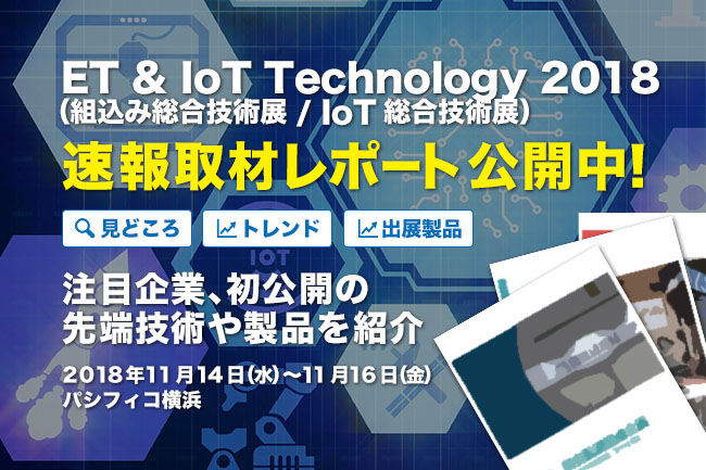 「Embedded Technology 2018／組込み総合技術展」「IoT Technology 2018／IoT総合技術展」注目企業の出展内容について写真満載でお届けします！