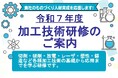 令和７年度 加工技術研修のご案内　主催：名古屋市・(公財)名古屋産業振興公社　生産技術に必要な各種加工技術の基礎及び応用を習得し、加工の各分野において幅広く対応できる技術者の養成を目指します。