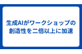生成AIが北海道のクリエイティビティを加速!2倍以上の創造力を促進するワークショップ・メソッドを独自開発