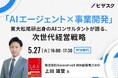 【 5/27(火)16:00 】「AI エージェント×事業開発」無料オンラインセミナーを開催