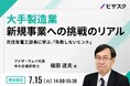 【 7/15 (火) 14:00 】大手製造業 新規事業への挑戦のリアル 無料オンラインセミナーを開催