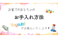 乳幼児向け玩具サブスクサービス「トイサブ！」よりおもちゃのお手入れ動画を配信！ 年末の大掃除の時期に、適切なお手入れでおもちゃも長持ち