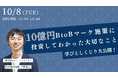 10月08日(火)12:00- 自社主催ウェビナー「10億円を投資したBtoBマーケティング施策の学びとしくじり」を開催
