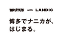 『BRUTUS with LANDIC』始動。「街と暮らしを編集する」新プロジェクトを福岡・博多エリアで展開。