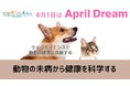 未病の段階からの疾患早期発見で動物の健康寿命を延ばす！#April Dream