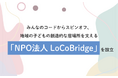 みんなのコードからスピンオフ、地域の子どもの創造的な居場所を支える「NPO法人 LoCoBridge」を設立