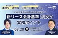 【3/28(金)無料Webセミナー】親会社の決算担当者・子会社の経理担当者必見!新リース会計基準対応の実務ポイント