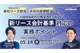 大好評につき再放送決定【5/14(水)無料ウェブセミナー】親会社の決算担当者・子会社の経理担当者必見!新リース会計基準対応の実務ポイント