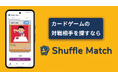 “対戦相手が見つからない”を解決する新アプリが登場!日本で唯一のカードゲーマー専用マッチングアプリ「Shuffle Match」本日リリース!!