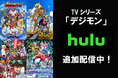 デジモンアニメ一挙に４シリーズ追加決定！『テイマーズ』、『フロンティア』、『クロスウォーズ』、『アプリモンスターズ』が11月15日（土）よりHuluにて追加配信開始！