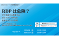 【ウェビナー】RDP は危険？VPN 依存から脱却するゼロトラスト時代の安全なオンプレ管理～Microsoft 365 活用で攻撃対象を減らすセキュリティ強化～【2月6日（金）、2月19日（木）共催】