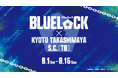 【今年の夏は、T8で青い熱狂に包まれろ！】映画『ブルーロック』×京都髙島屋S.C.［T８］