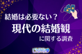 【現代の結婚観調査】3人に1人が「結婚は必要ない」と回答─彼らが思い描く理想的な“パートナーとの距離感”とは？