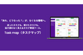 「あれ、どうなった?」が、なくなる職場へ。送ったタスクも、受けたタスクも、抜け漏れなく見えるタスク管理ツール『Task map(タスクマップ』