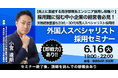 採用難の救世主！高度外国人スペシャリストの即採用ノウハウを大公開する勉強会を6月16日(火)に開催