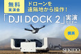 ドローンで測量・点検・調査を自動化する DJI Dock 2 の効果がわかる無料実演セミナーを10月18日(金)に横浜で初開催