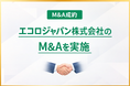 北陸環境サービスが、関東で産業廃棄物および特別管理産業廃棄物の収集運搬を手掛けるエコロジャパン（東京都足立区）のM&Aを実施