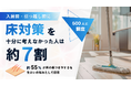 入居前・引っ越し前に床対策を十分に考えなかった人は約70％。約55％が床の傷つきやすさを住まいの悩みとして回答。