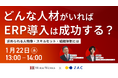 【1月22日(水)オンラインセミナー開催】『どんな人材がいればERP導入は成功する?』求められる人物像・スキルセット・組織体制とは