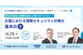 【6月25日(水)オンライン開催】あなたの会社は脅威の変化に対応できているか!?企業における情報セキュリティ対策の基本の「き」セミナー