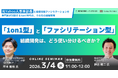 【3月4日(水) オンライン開催】「1on1型」組織開発 vs 「ファシリテーション型」組織開発は、どう使い分けるべきか？｜無料セミナー