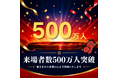 累計来場者数500万人突破！記念感謝祭イベント開催！！