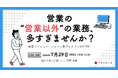 営業の“営業以外”の業務、多すぎませんか？～顧客コミュニケーションに集中する3つのSTEP～【7月29日開催】