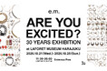e.m. 30YEARS EXHIBITION＆POP UP SHOP【ARE YOU EXCITED?】@ラフォーレ原宿