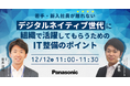 <ウェビナー>12/12(火)【若手・新入社員が離れない】デジタルネイティブ世代に組織で活躍してもらうためのIT整備のポイント