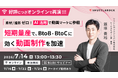 【7月14日 オンライン開催】短期量産で、BtoB / BtoC に効く動画制作を加速　ー 素材 / 撮影ゼロ x AI 活用で動画マーケに参戦 ー
