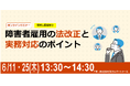【2026年6月11日・25日開催／無料オンラインセミナー】障害者雇用の法改正と実務対応のポイント