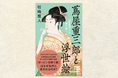 大河ドラマ「べらぼう」近世美術史考証を担当する松嶋雅人の最新刊『蔦屋重三郎と浮世絵 「歌麿美人」の謎を解く』が発売