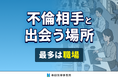 不倫相手と出会う場所、最多は“職場” ― 2番手に「マッチングアプリ・SNS」