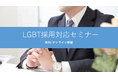 【LGBT対応／面接事例紹介】採用担当者が知っておくべき、対応ポイントや注意点をわかりやすく解説。『LGBT採用対応セミナー』をオンラインにて無料開催