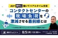 【オンラインセミナー】AIが「勝手に」働いてリアルタイム支援 コンタクトセンターの現場負荷を激減させる最前線とは【8月5日（水）開催】