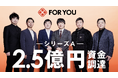 FOR YOU、シリーズAで2.5億円の資金調達を実施
