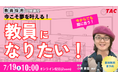【TAC教員採用試験】オンラインセミナー「今こそ夢を叶える。教員になりたい!」を7/19(土)に開催