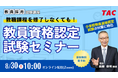 【TAC教員資格認定試験】オンラインセミナー「教職課程を修了しなくても教員免許を取得できる!」を2025年8月30日(土)に開催