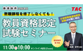 【TAC教員資格認定試験】教員資格認定試験セミナー「教職課程を修了しなくても教員免許を取得できる！」を11/30（日）に開催！