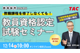 【TAC教員資格認定試験】12/14（日）教員資格認定試験セミナー「教職課程を修了しなくても教員免許を取得できる！」をオンラインで開催！