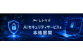 レトリバ、AIセキュリティサービスを本格展開