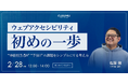 【2月28日開催】ウェブアクセシビリティ初めの一歩 “専任担当者0” “予算0”の課題をシンプルにする考え方