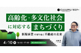 【4/10 セミナー開催】高齢化・多文化社会に広がる不動産の新潮流─未来の〝まちづくり〟を拓く事業戦略とは?