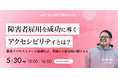 【5/30 セミナー開催】障害者雇用を支えるデジタルアクセシビリティと業務最適化 〜働きやすさと生産性向上を実現する成功事例と改善策〜